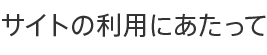 サイトの利用にあたって